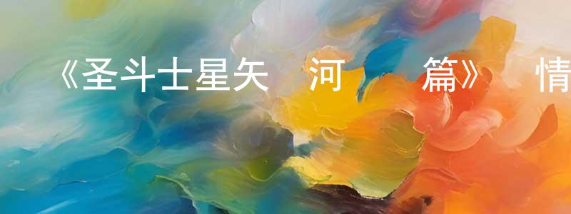 曾維開發布《圣斗士星矢銀河戰爭篇》詳情介紹_圣斗士星矢銀河戰爭篇已完結在線觀看_圣斗士星矢銀河戰爭篇迅雷下載_日漫